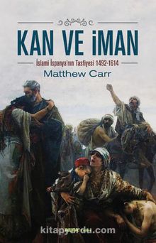 Kan ve İman & İslami İspanya'nın Tasfiyesi 1492-1614 - Matthew Carr