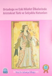 Ortadoğu ve Eski Hilafet Ülkelerinde Aristokrat Türk ve Selçuklu Hatunları