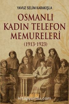 Osmanlı Kadın Telefon Memureleri (1913-1923) - Yavuz Selim Karakışla