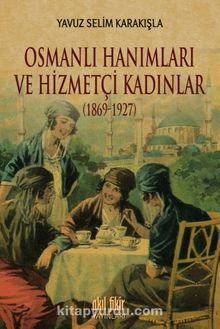 Osmanlı Hanımları ve Hizmetçi Kadınlar (1869-1927) - Yavuz Selim Karakışla