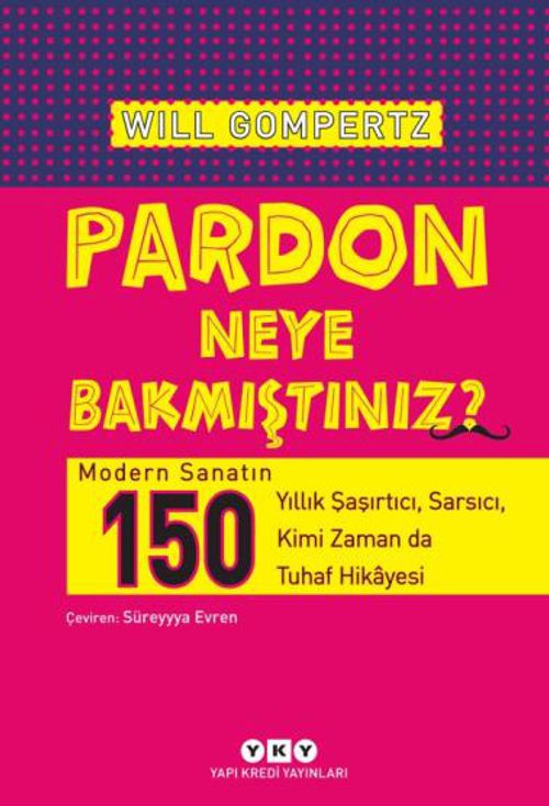 Pardon Neye Bakmıştınız? & Modern Sanatın 150 Yıllık Şaşırtıcı, Sarsıcı, Kimi Zaman da Tuhaf Hikayesi