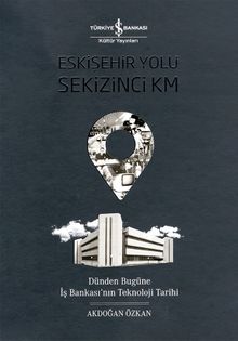 Eskişehir Yolu Sekizinci Km & Dünden Bugüne İş Bankası’nın Teknoloji Tarihi