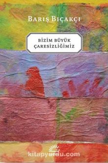 Bizim Büyük Çaresizliğimiz - Barış Bıçakçı