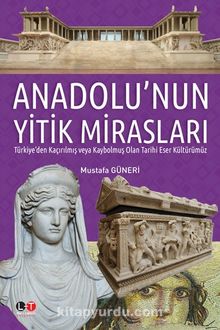 Anadolu’nun Yitik Mirasları & Türkiye’den Kaçırılmış veya  Kaybolmuş Olan Tarihi Eser Kültürümüz - Mustafa Güneri