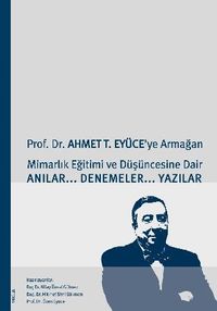 Prof. Dr. Ahmet T. Eyüce'ye Armağan&Mimarlık Eğitimi ve Düşüncesine Dair Anılar-Denemeler-Yazılar