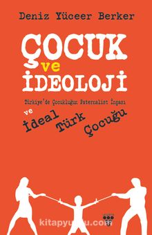 Çocuk ve İdeoloji & Türkiye’de Çocukluğun Paternalist İnşası ve İdeal Türk Çocuğu - Deniz Yüceer Berker