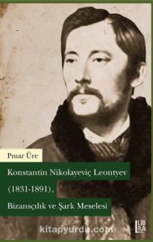 Konstantin Nikolayeviç Leontyev (1831-1891) Bizansçılık ve Şark Meselesi - Pınar Üre