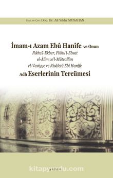 İmam-ı Azam Ebû Hanîfe  ve Onun Fıkhu’l-Ekber, Fıkhu’l-Ebsat el-Âlim ve’l-Müteallim el-Vasiyye ve Risaletü Ebî Hanîfe Adlı Eserlerinin Tercümesi