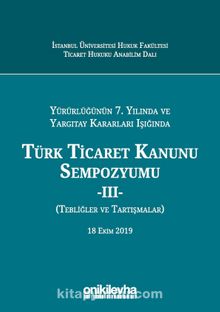 Yürürlüğünün 7. Yılında ve Yargıtay Kararları Işığında Türk Ticaret Kanunu Sempozyumu - III - (Tebliğler - Tartışmalar) 18 Ekim 2019