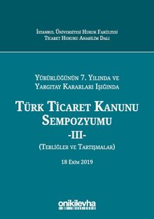 Yürürlüğünün 7. Yılında ve Yargıtay Kararları Işığında Türk Ticaret Kanunu Sempozyumu - III - (Tebliğler - Tartışmalar) 18 Ekim 2019