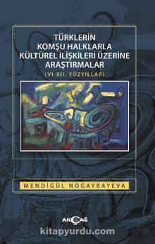 Türklerin Komşu Halklarla Kültürel İlişkileri Üzerine Araştırmalar (VI-XII. Yüzyıllar) - Mendigül  Nogaybayeva