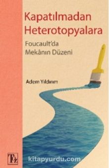 Kapatılmadan Heterotopyalara & Foucault'da Mekanın Düzeni - Adem Yıldırım