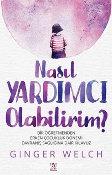 Nasıl Yardımcı Olabilirim? & Bir Öğretmenden Erken Çocukluk Dönemi Davranış Sağlığına Dair Kılavuz - Ginger Welch