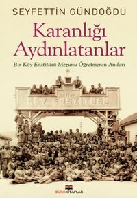 Karanlığı Aydınlatanlar & Bir Köy Enstitüsü Mezunu Öğretmenin Anıları