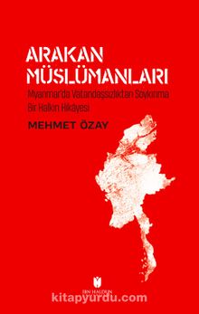 Arakan Müslümanları: Myanmar’da Vatandaşsızlıktan Soykırıma Bir Halkın Hikayesi - Mehmet Özay