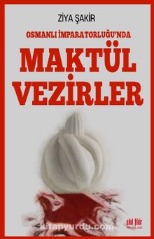 Osmanlı İmparatorluğunda  Maktül Vezirler - Ziya Şakir