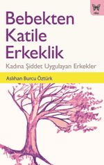 Bebekten Katile Erkeklik: Kadına Şiddet Uygulayan Erkekler