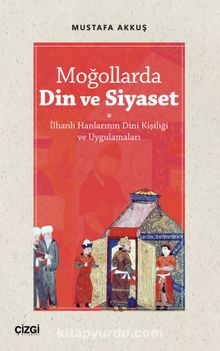 Moğollarda Din ve Siyaset & İlhanlı Hanlarının Dini Kişiliği ve Uygulamaları - Mustafa Akkuş