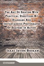 The Art Of Skating With Practical Directions By Diagrams And Instantaneous Photographs Of Skaters In Action (Classic Reprint)