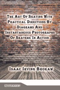 The Art Of Skating With Practical Directions By Diagrams And Instantaneous Photographs Of Skaters In Action (Classic Reprint)