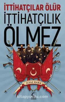 İttihatçılar Ölür İttihatçılık Ölmez - İlyas Kara