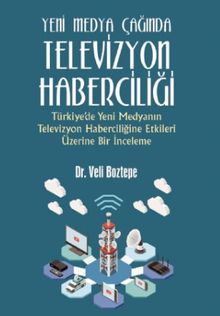 Yeni Medya Çağında Televizyon Haberciliği:Türkiye’de Yeni Medyanın Televizyon Haberciliğine Etkileri Üzerine Bir İnceleme