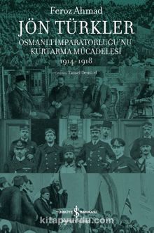 Jön Türkler & Osmanlı İmparatorluğu’nu Kurtarma Mücadelesi 1914-1918 - Feroz Ahmad
