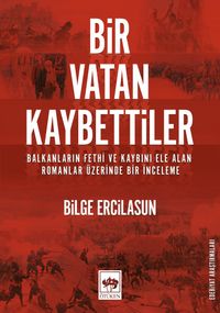 Bir Vatan Kaybettiler & Balkanların Fethi ve Kaybını Ele Alan Romanlar Üzerinde Bir İnceleme