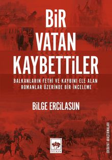 Bir Vatan Kaybettiler & Balkanların Fethi ve Kaybını Ele Alan Romanlar Üzerinde Bir İnceleme