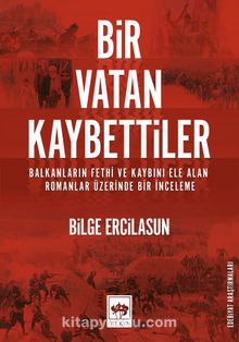Bir Vatan Kaybettiler & Balkanların Fethi ve Kaybını Ele Alan Romanlar Üzerinde Bir İnceleme - Bilge Ercilasun
