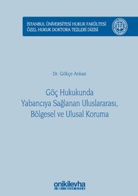 Göç Hukukunda Yabancıya Sağlanan Uluslararası, Bölgesel ve Ulusal Koruma İstanbul Üniversitesi Hukuk Fakültesi Özel Hukuk Doktora Tezleri Dizisi No: 17