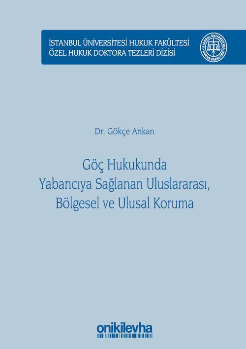 Göç Hukukunda Yabancıya Sağlanan Uluslararası, Bölgesel ve Ulusal Koruma İstanbul Üniversitesi Hukuk Fakültesi Özel Hukuk Doktora Tezleri Dizisi No: 17