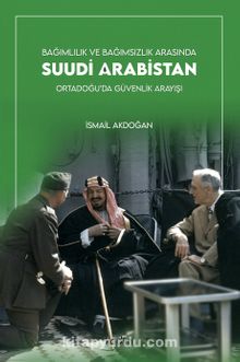 Bağımlılık ve Bağımsızlık Arasında Suudi Arabistan & Ortadoğu'da Güvenlik Arayışı - İsmail Akdoğan