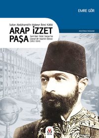 Sultan II. Abdülhamid'in Mabeyn İkinci Katibi Arap İzzet Paşa & Şam'dan Yıldız Sarayı'na Uzanan Bir Yaşamın Öyküsü (1852-1924)