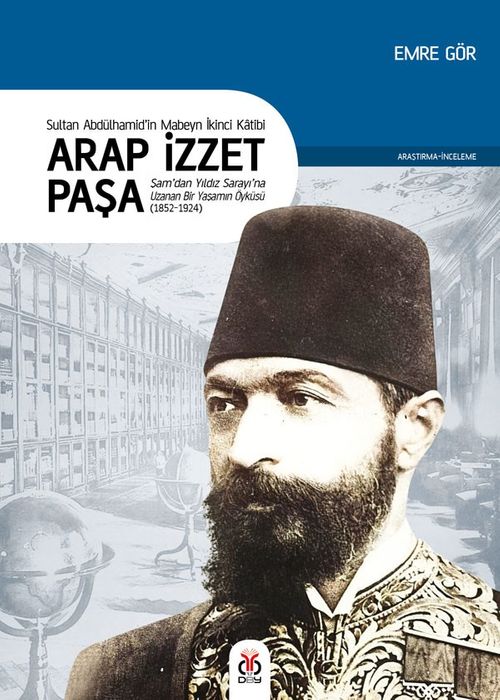 Sultan II. Abdülhamid'in Mabeyn İkinci Katibi Arap İzzet Paşa & Şam'dan Yıldız Sarayı'na Uzanan Bir Yaşamın Öyküsü (1852-1924)