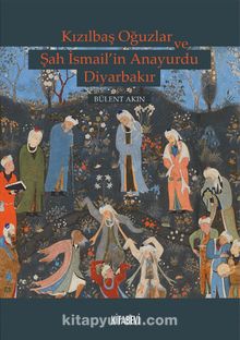 Kızılbaş Oğuzlar ve Şah İsmail’in Anayurdu Diyarbakır - Bülent Akın