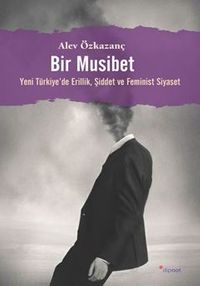 Bir Musibet / Yeni Türkiye'de Erillik, Şiddet ve Feminist Siyaset