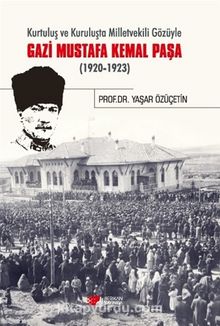 Kurtuluş ve Kuruluşta Milletvekili Gözüyle Gazi Mustafa Kemal Paşa (1920-1923) - Yaşar Özüçetin