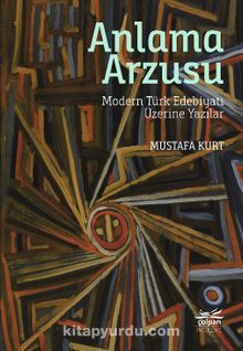 Anlama Arzusu & Modern Türk Edebiyatı Üzerine Yazılar - Mustafa Kurt