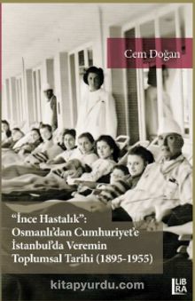 İnce Hastalık: Osmanlı’dan Cumhuriyet’e İstanbul’da Veremin Toplumsal Tarihi (1895-1955) - Cem Doğan