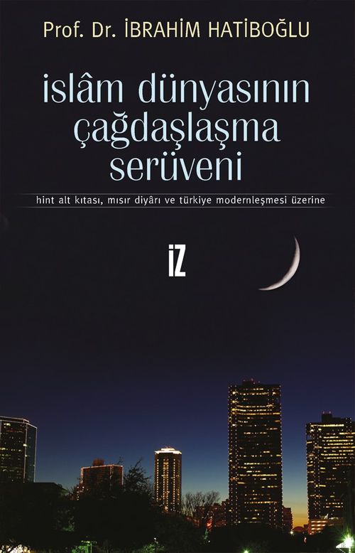 İslam Dünyasının Çağdaşlaşma Serüveni & Hint Alt Kıtası, Mısır Diyarı ve Türkiye Modernleşmesi Üzerine