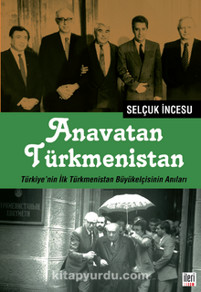 Anavatan Türkmenistan & Türkiye’nin İlk Türkmenistan Büyükelçisinin Anıları