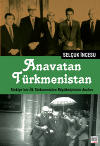 Anavatan Türkmenistan & Türkiye'nin İlk Türkmenistan Büyükelçisinin Anıları