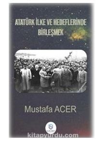 Atatürk İlke Ve Hedeflerinde Birleşmek - Mustafa Acer