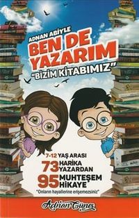 Adnan Abiyle Ben de Yazarım ''Bizim Kitabımız'' & 7-12 Yaş Arası 73 Harika Yazardan 95 Muhteşem Hikaye