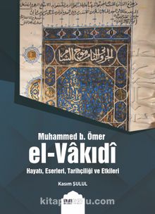 Muhammed B. Ömer El-Vakıdî & Hayatı, Eserleri,Tarihçiliği ve Etkileri