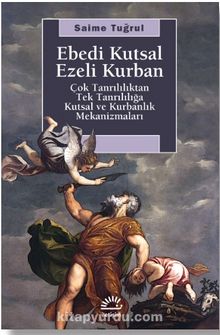 Ebedi Kutsal Ezeli Kurban & Çok Tanrılılıktan Tek Tanrılığa Kutsal ve Kurbanlık Mekanizmaları - Saime Tuğrul