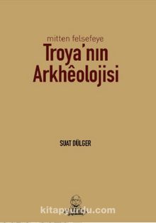 Mitten Felsefeye Troya’nın Arkhéolojisi - Suat Dülger