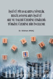 İşgücü Piyasalarına Yönelik Regülasyonların İşgücü Arz ve Talep Üzerine Etkileri: Türkiye Üzerine Bir İnceleme - Dr. Gökhan Aykaç
