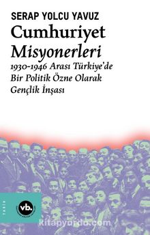Cumhuriyet Misyonerleri & 1930 – 1946 Arası Türkiye’de Bir Politik Özne Olarak Gençlik İnşası - Serap Yolcu Yavuz